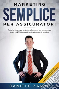Marketing Semplice Per AssicuratoriTutte le strategie testate sul campo per aumentare fino al 197% la vendita di polizze. E-book. Formato PDF ebook
