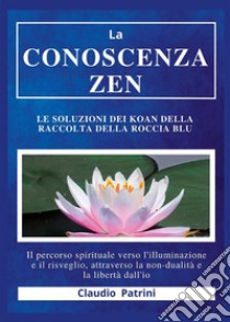 La conoscenza zen : Le soluzioni dei koan della Raccolta della roccia bluIl percorso spirituale verso l’illuminazione e il risveglio, attraverso la non-dualità e la libertà dall’io. E-book. Formato EPUB ebook di Claudio Patrini