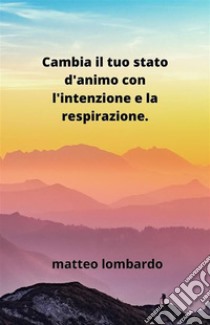 Cambia il tuo stato d'animo con l'intenzione e la respirazione. E-book. Formato EPUB ebook di Matteo Lombardo