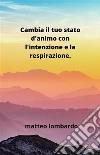 Cambia il tuo stato d'animo con l'intenzione e la respirazione. E-book. Formato EPUB ebook di Matteo Lombardo