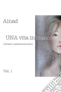 UNA vita in bianco(Pensieri e parole senza titolo). E-book. Formato EPUB ebook di Ainad