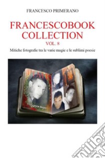 Francescobook Collection - Vol.8 - Mitiche fotografie tra le varie magie e le sublimi poesie. E-book. Formato EPUB ebook di Francesco Primerano