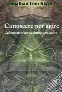 Conoscere per agireInformazioni da un futuro non scritto. E-book. Formato EPUB ebook di Jonathan Lion Klayn