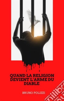 Quand la religion devient l’arme du diable.Je ne crois pas que le diable existe, mais s'il devait vraiment exister, ce serait lui qui aurait inventé les religions.. E-book. Formato EPUB ebook di Bruno Polizzi