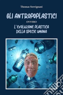 Gli Antropoplastici ovvero L’evoluzione plastica della specie umanaL'evoluzione plastica della specie umana. E-book. Formato EPUB ebook di Thomas Servignani