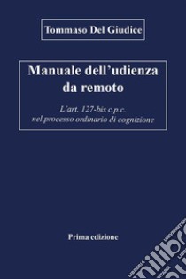 Manuale dell’udienza da remoto - L’art. 127-bis c.p.c. nel processo ordinario di cognizione. E-book. Formato EPUB ebook di Tommaso Del Giudice