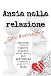 Ansia nella relazioneInsicurezza, pensieri negativi,  gelosia e attaccamento, come identificarli e superare i conflitti di coppia. E-book. Formato EPUB ebook di Alex Washington