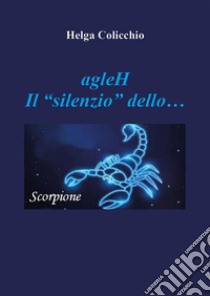 agleH - Il Silenzio dello Scorpione. E-book. Formato EPUB ebook di Helga Colicchio