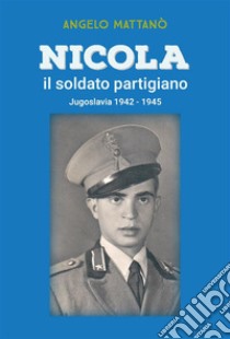 Nicola il soldato partigianoJugoslavia 1942 - 1945. E-book. Formato PDF ebook di Angelo Mattanò