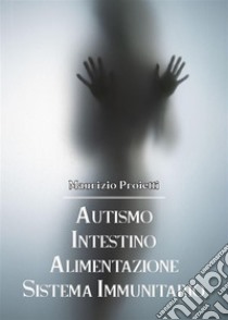 Autismo Intestino Alimentazione Sistema Immunitario. E-book. Formato EPUB ebook di Maurizio Proietti