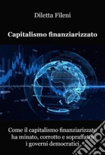 Come il capitalismo finanziarizzato ha minato, corrotto e sopraffatto i governi democratici. E-book. Formato EPUB ebook di Diletta Fileni