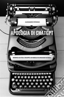 Apologia di ChatGPT. Intervista su etica e sviluppo a un modello di linguaggio naturale. E-book. Formato EPUB ebook di Alessandro Petronio