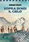 Sopra di noi il cielo. E-book. Formato EPUB ebook di Remo Rudi