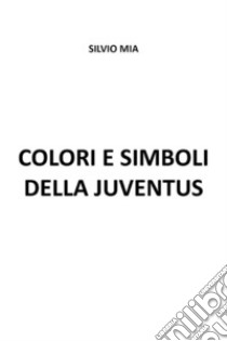 Colori e simboli della Juventus. E-book. Formato EPUB ebook di Silvio Mia