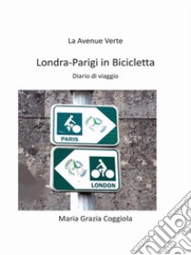 Da Londra a Parigi in bicicletta - La Avenue VerteDiario di viaggio. E-book. Formato EPUB ebook di Maria Grazia Coggiola