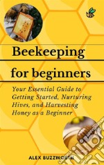 Beekeeping for BeginnersYour Essential Guide to Getting Started, Nurturing Hives and Harvesting Honey as a Beginner. E-book. Formato EPUB ebook