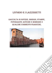 Livorno e i lazzeretti. Raccolta di notizie, disegni, fotografie antiche e moderne e qualche commento Francese. E-book. Formato PDF ebook