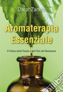 Aromaterapia Essenziale - Il Potere delle Piante e dell'Olio del Benessere. E-book. Formato EPUB ebook di Oscar Zanetti