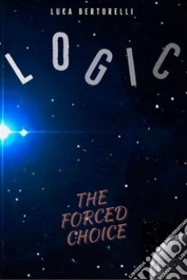 LogicThe Forced Choice. E-book. Formato EPUB ebook di Luca Bertorelli