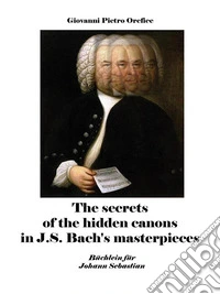 The secrets of the hidden canons in J.S. Bach's masterpieces. E-book. Formato EPUB ebook