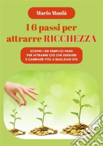 I 6 passi per attrarre ricchezzaScopri i sei semplici passi per attrarre ciò che desideri e cambiare vita a qualsiasi età. E-book. Formato EPUB ebook di Mario Maulà