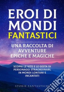 Eroi di mondi fantastici: Una raccolta di avventure epiche e magiche Vol.1Scopri le vite e le gesta di personaggi straordinari, in mondi lontani e incantati. E-book. Formato EPUB ebook di Storie Fantastiche