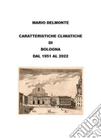 Caratteristiche climatiche di Bologna dal 1951 al 2022. E-book. Formato EPUB ebook di Mario Delmonte