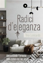 RADICI D&apos;ELEGANZA Abbracciando l&apos;armonia della natura nel tuo spazio. E-book. Formato EPUB