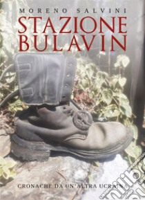 Stazione Bulavin. Cronache da un'altra Ucraina. E-book. Formato EPUB ebook di Moreno Salvini