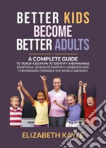 Better Kids Become Better AdultsA Complete Guide To Teach Kids How to Identify and Manage Emotions, Generate Empathy, Kindness, and Compassion Towards the World Around Them. E-book. Formato EPUB ebook