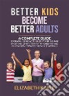 Better Kids Become Better AdultsA Complete Guide To Teach Kids How to Identify and Manage Emotions, Generate Empathy, Kindness, and Compassion Towards the World Around Them. E-book. Formato EPUB ebook di Elizabeth Kyle