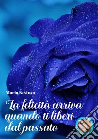 La felicità arriva quando ti liberi dal passato. E-book. Formato EPUB ebook