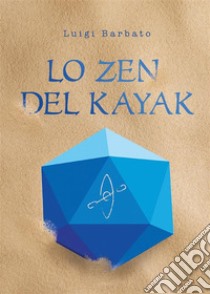 Lo zen del Kayak. E-book. Formato EPUB ebook di Luigi Barbato