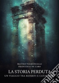 La storia perduta: un viaggio tra reperti e cataclismi. E-book. Formato EPUB ebook di Matteo Pagnoncelli