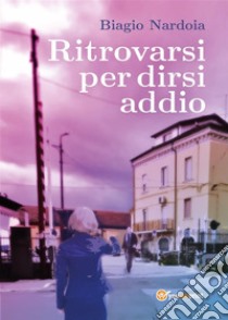 Ritrovarsi per dirsi addio. E-book. Formato EPUB ebook di Biagio Nardoia