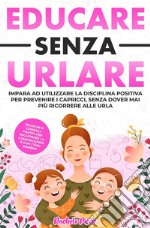 Educare senza urlareTecniche e Consigli Pratici per Migliorare la Comunicazione con i Tuoi Bambini Applicando la Disciplina Positiva e Prevenire i Capricci Senza Dover Mai Più Ricorrere alle Urla. E-book. Formato EPUB ebook