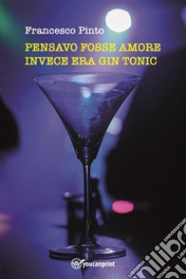 Pensavo fosse amore invece era gin tonic. E-book. Formato EPUB ebook di Francesco Pinto