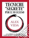 Tecniche &quot;segrete&quot; per il successoUna guida pratica alla trasformazione di se stessi per avere successo, felicità e ricchezza.. E-book. Formato EPUB ebook