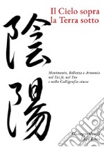 Il Cielo sopra, la Terra sottoMovimento, Bellezza e Armonia nel Tai Ji, nel Tao e nella Calligrafia cinese. E-book. Formato EPUB ebook