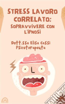 Stress lavoro correlato: sopravvivere con l'ipnosi. E-book. Formato EPUB ebook di Dott.ssa Elisa Cassi