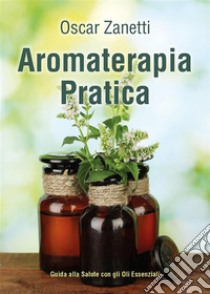 Aromaterapia PraticaGuida alla Salute con gli Oli Essenziali. E-book. Formato EPUB ebook di Oscar Zanetti