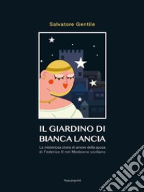 Il giardino di Bianca LanciaLa misteriosa storia di amore  della sposa di Federico II nel Medioevo siciliano. E-book. Formato EPUB ebook di Salvatore Gentile