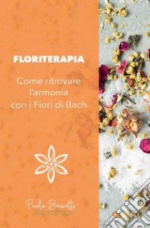 Floriterapia. Come ritrovare l'armonia con i Fiori di Bach.. E-book. Formato EPUB ebook di Paola Brunetti