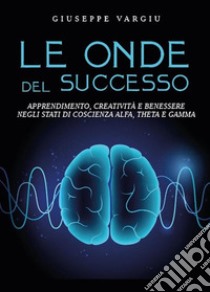 Le onde del successoApprendimento, creatività e benessere negli stati di coscienza alfa, theta e gamma. E-book. Formato EPUB ebook di Giuseppe Vargiu