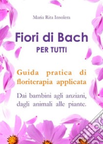 Fiori di Bach per tutti. Guida pratica di floriterapia applicata. E-book. Formato EPUB ebook di Maria Rita Insolera