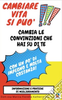 Cambiare vita si può!Cambia le convinzioni che hai su di te con un po' di impegno e molta costanza. E-book. Formato PDF ebook di Dott.ssa Marzia Fiorella Katherin Mazzio