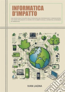 Informatica D'impattoUna sintesi dello sviluppo delle tecnologie dell’informazione e comunicazione, che hanno influenzato le nostre vite in ambito sociale, lavorativo, economico ed ambientale. E-book. Formato EPUB ebook di Ivan Lagna