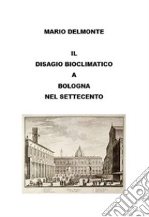 Il Disagio Bioclimatico a Bologna Nel Settecento. E-book. Formato EPUB ebook di Mario Delmonte