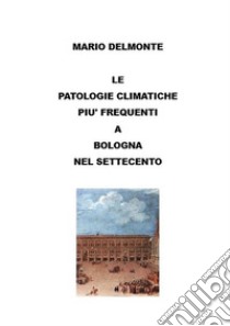 Le patologie climatiche piu' frequenti a Bologna nel settecento. E-book. Formato EPUB ebook di Mario Delmonte