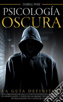 Psicología OscuraLa Guía Definitiva de la Psicología Oscura, Un Nuevo Enfoque de la Persuasión y la Manipulación a Través de las Mejores Técnicas Prohibidas de Negociación, PNL y Lenguaje Corporal. E-book. Formato EPUB ebook di Darell Wise